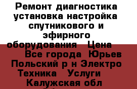 Ремонт,диагностика,установка,настройка спутникового и эфирного оборудования › Цена ­ 900 - Все города, Юрьев-Польский р-н Электро-Техника » Услуги   . Калужская обл.,Обнинск г.